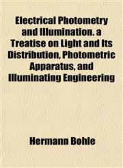 Electrical Photometry and Illumination. a Treatise on Light and Its Distribution, Photometric Apparatus, and Illuminating Engineering,1152644599,9781152644595