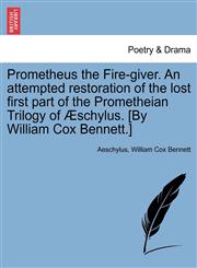 Prometheus the Fire-giver. An attempted restoration of the lost first part of the Prometheian Trilogy of Æschylus. [By William Cox Bennett.],1241194483,9781241194482