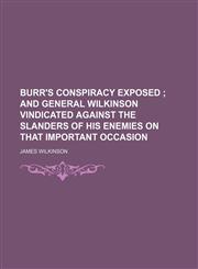 Burr's Conspiracy Exposed; And General Wilkinson Vindicated Against the Slanders of His Enemies on That Important Occasion,1151471682,9781151471680