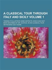 A   Classical Tour Through Italy and Sicily; Tending to Illustrate Some Districts, Which Have Not Been Described by Mr. Eustace, in His Classical Tour,1230421599,9781230421599