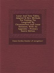 Lunar and Time Tables, Adapted to New Methods for Finding the Longitude by Chronometers and Lunar Distances. with an Appendix - Primary Source Edition,1294512765,9781294512769