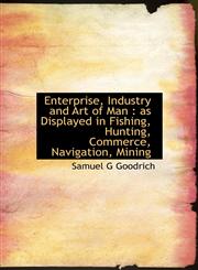 Enterprise, Industry and Art of Man As Displayed in Fishing, Hunting, Commerce, Navigation, Mining,1113775793,9781113775795