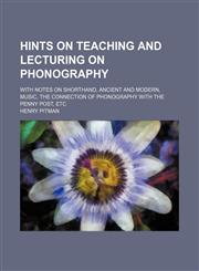 Hints on Teaching and Lecturing on Phonography; With Notes on Shorthand, Ancient and Modern, Music, the Connection of Phonography with the Penny Post,,1458828700,9781458828705