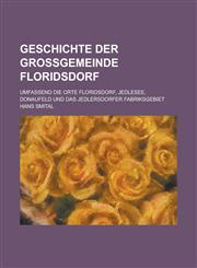 Geschichte Der Grossgemeinde Floridsdorf; Umfassend Die Orte Floridsdorf, Jedlesee, Donaufeld Und Das Jedlersdorfer Fabriksgebiet,1153563630,9781153563635