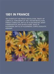 1801 in France Treaty of Lunéville, Concordat of 1801, Battle of Algeciras Bay, Raid on Boulogne, Battle of Alexandria, Siege of Alexandria,1156069602,9781156069608