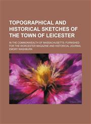 Topographical and historical sketches of the town of Leicester; in the Commonwealth of Massachusetts furnished for the Worcester magazine and historical journal,1151543136,9781151543134