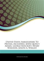 Articles On United States Ambassadors To Prussia, including John Quincy Adams, George Bancroft, Henry Wheaton, Joseph A. Wright,1242581227,9781242581229