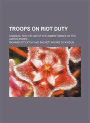 Troops on Riot Duty; A Manual for the Use of the Armed Forces of the United States,1151505390,9781151505392