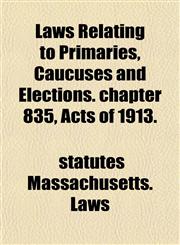 Laws Relating to Primaries, Caucuses and Elections. chapter 835, Acts of 1913.,1151501441,9781151501448