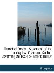 Municipal Bonds a Statement of the principles of law and Custom Governing the Issue of American Mun,1115942719,9781115942713