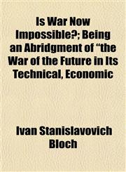 Is War Now Impossible?; Being an Abridgment of "the War of the Future in Its Technical, Economic,1152346741,9781152346741