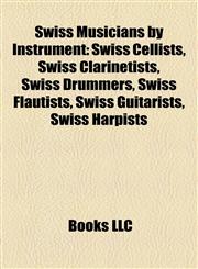 Swiss Musicians by Instrument Swiss Cellists, Swiss Clarinetists, Swiss Drummers, Swiss Flautists, Swiss Guitarists, Swiss Harpists,1157958044,9781157958048
