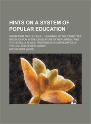 Hints on a system of popular education; addressed to R. S. Field ... chairman of the Committee on education in the Legislature of New Jersey; and to the Rev. A. B. Dod, professor of mathematics in the College of New Jersey,1150349328,9781150349324