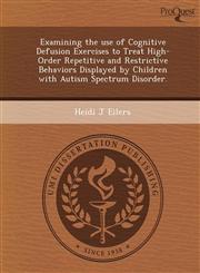 Examining the use of Cognitive Defusion Exercises to Treat High-Order Repetitive and Restrictive Behaviors Displayed by Children with Autism Spectrum Disorder.,1244745618,9781244745612
