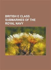 British E Class Submarines of the Royal Navy HMS E1, HMS E10, HMS E11, HMS E12, HMS E13, HMS E14, HMS E15, HMS E16, HMS E17, HMS E18, HMS E19, HMS E2,1155876075,9781155876078