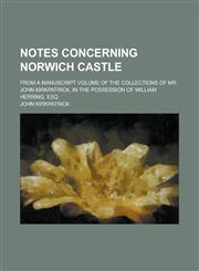 Notes Concerning Norwich Castle; From a Manuscript Volume of the Collections of Mr. John Kirkpatrick, in the Possession of William Herring, Esq,1236983394,9781236983398