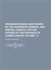 Ordinances made and passed by the governor general and Special council for the affairs of the Province of Lower Canada Volume 1-3,123013493X,9781230134932