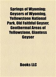 Springs of Wyoming Geysers of Wyoming, Yellowstone National Park, Old Faithful Geyser, Geothermal Areas of Yellowstone, Giantess Geyser,1158127855,9781158127856
