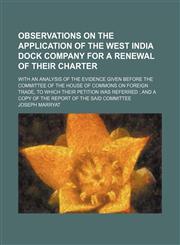 Observations on the application of the West India Dock Company for a renewal of their charter; with an analysis of the evidence given before the committee of the House of Commons on foreign trade, to which their petition was referred  and a copy of the re,1150807113,9781150807114