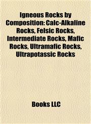 Igneous Rocks by Composition Calc-Alkaline Rocks, Felsic Rocks, Intermediate Rocks, Mafic Rocks, Ultramafic Rocks, Ultrapotassic Rocks,1158121431,9781158121434