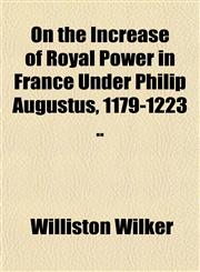On the Increase of Royal Power in France Under Philip Augustus, 1179-1223 ..,1151766194,9781151766199