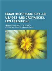 Essai Historique Sur Les Usages, Les Croyances, Les Traditions; Des Belges Anciens Et Modernes,1234881659,9781234881658