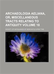 Archaeologia aeliana, or, Miscellaneous tracts relating to antiquity Volume 18,1151897035,9781151897039