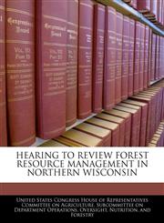 HEARING TO REVIEW FOREST RESOURCE MANAGEMENT IN NORTHERN WISCONSIN,124055849X,9781240558490