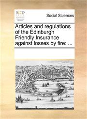 Articles and regulations of the Edinburgh Friendly Insurance against losses by fire ...,1170791514,9781170791516