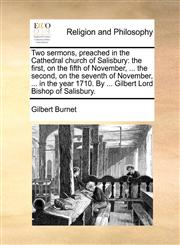 Two sermons, preached in the Cathedral church of Salisbury the first, on the fifth of November, ... the second, on the seventh of November, ... in the year 1710. By ... Gilbert Lord Bishop of Salisbury.,1170494072,9781170494073