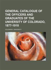 General catalogue of the officers and graduates of the University of Colorado, 1877-1910,1152259490,9781152259492