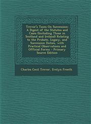 Trevor's Taxes on Succession A Digest of the Statutes and Cases (Including Those in Scotland and Ireland) Relating to the Probate, Legacy, and Succ,1287779956,9781287779957