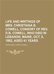Life and Writings of Mrs. Christiana B. Cowell, Consort of Rev. D.b. Cowell, Who Died in Lebanon, Maine, Oct. 8, 1862, Aged 41 Years,1150149965,9781150149962