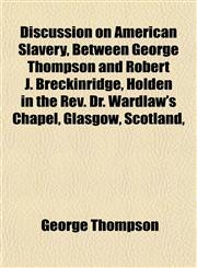 Discussion on American Slavery, Between George Thompson and Robert J. Breckinridge, Holden in the Rev. Dr. Wardlaw's Chapel, Glasgow, Scotland,,1154684334,9781154684339