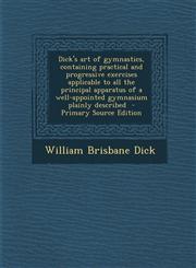 Dick's Art of Gymnastics, Containing Practical and Progressive Exercises Applicable to All the Principal Apparatus of a Well-Appointed Gymnasium Plain,1294334166,9781294334163