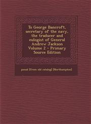 To George Bancroft, Secretary of the Navy, the Traducer and Eulogist of General Andrew Jackson Volume 2 - Primary Source Edition,1287797849,9781287797845