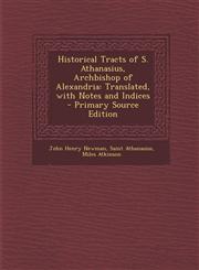 Historical Tracts of S. Athanasius, Archbishop of Alexandria Translated, with Notes and Indices - Primary Source Edition,1293538973,9781293538975