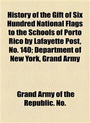 History of the Gift of Six Hundred National Flags to the Schools of Porto Rico by Lafayette Post, No. 140; Department of New York, Grand Army,1154565297,9781154565294