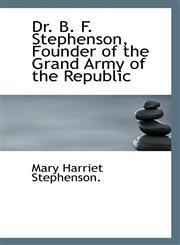 Dr. B. F. Stephenson, Founder of the Grand Army of the Republic,1110440480,9781110440481