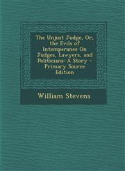 Unjust Judge, Or, the Evils of Intemperance on Judges, Lawyers, and Politicians A Story,1289442207,9781289442200