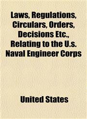 Laws, Regulations, Circulars, Orders, Decisions Etc., Relating to the U.S. Naval Engineer Corps,1152741373,9781152741379