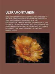 Ultramontanism; England's sympathy with Germany, as expressed at the public meetings held in London, on January, 27, 1874, and Germany's response. With the ecclesiastical laws of Prussia, the encyclical, the Syllabus, the Vatican decree,,1236517520,9781236517524