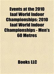 Events at the 2010 Iaaf World Indoor Championships 2010 Iaaf World Indoor Championships - Men's 60 Metres,115582542X,9781155825427