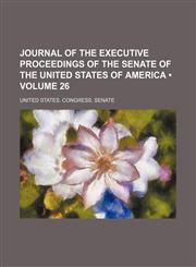 Journal of the Executive Proceedings of the Senate of the United States of America (Volume 26),1154352153,9781154352153