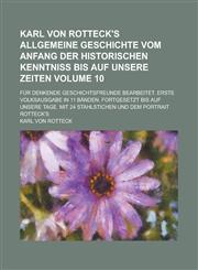 Karl von Rotteck's Allgemeine Geschichte vom Anfang der historischen Kenntniss bis auf unsere Zeiten; Für denkende Geschichtsfreunde bearbeitet. Erste Volksausgabe in 11 Bänden. Fortgesetzt bis auf unsere Tage. Mit 24 Volume 10,1234354799,9781234354794