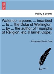 Waterloo a poem, ... inscribed ... to ... the Duke of Wellington ... by ... the author of Triumphs of Religion, etc. [Harriet Cope].,1241030553,9781241030551