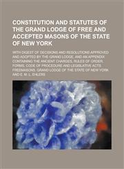 Constitution and Statutes of the Grand Lodge of Free and Accepted Masons of the State of New York; With Digest of Decisions and Resolutions Approved and Adopted by the Grand Lodge, and an Appendix Containing the Ancient Charges, Rules of,1236761464,9781236761460