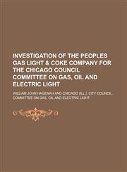 Investigation of the Peoples Gas Light & Coke Company for the Chicago Council Committee on Gas, Oil and Electric Light,1152840916,9781152840911