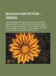 Bleach Fan Fiction - Grizza Adam Martinez, Aimi Akiko, Aina Akiko, Airi Hitomi, Akane Yamamoto, Aki Martinez, Akio Katsu, Amino, Arata Hiraku, Beginning of True Power, Center of the Universe, Challenge of Two Demons, Chiyoko Etsuko, Daichi Juro,1234653214,9781234653217