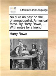 No cure no pay or, the pharmacopolist. A musical farce. By Harry Rowe, ... With notes by a friend.,1170432778,9781170432778